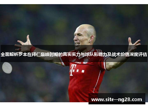 全面解析罗本在拜仁巅峰时期的真实实力与球队影响力及战术价值深度评估