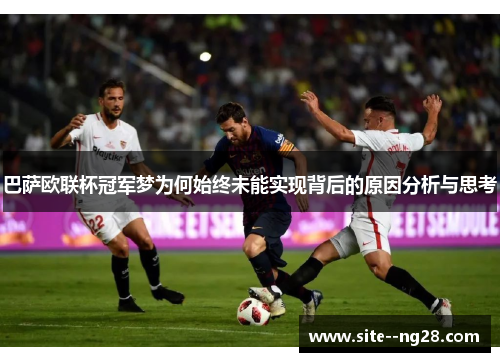 巴萨欧联杯冠军梦为何始终未能实现背后的原因分析与思考 巴萨欧联杯冠军梦为何始终未能实现背后的原因分析与思考