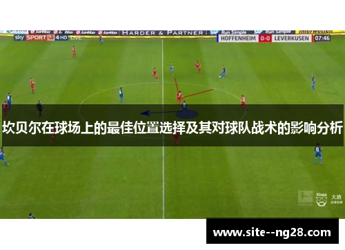 坎贝尔在球场上的最佳位置选择及其对球队战术的影响分析 坎贝尔在球场上的最佳位置选择及其对球队战术的影响分析