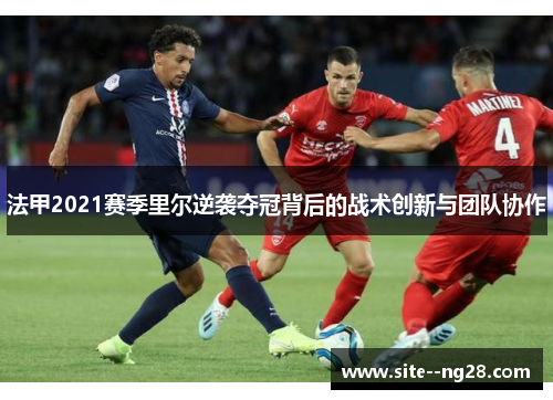 法甲2021赛季里尔逆袭夺冠背后的战术创新与团队协作 法甲2021赛季里尔逆袭夺冠背后的战术创新与团队协作