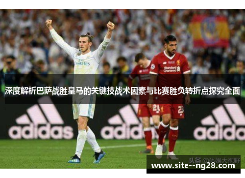 深度解析巴萨战胜皇马的关键技战术因素与比赛胜负转折点探究全面 深度解析巴萨战胜皇马的关键技战术因素与比赛胜负转折点探究全面