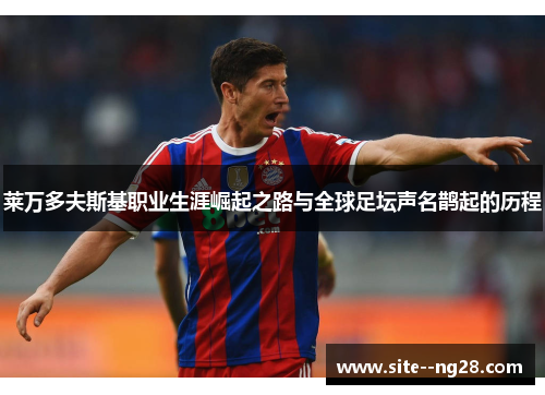 莱万多夫斯基职业生涯崛起之路与全球足坛声名鹊起的历程 莱万多夫斯基职业生涯崛起之路与全球足坛声名鹊起的历程