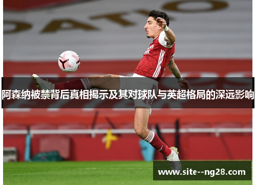 阿森纳被禁背后真相揭示及其对球队与英超格局的深远影响 阿森纳被禁背后真相揭示及其对球队与英超格局的深远影响