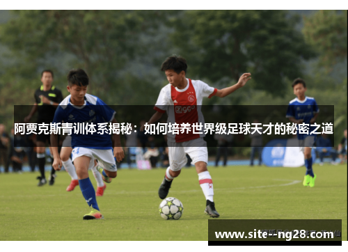 阿贾克斯青训体系揭秘:如何培养世界级足球天才的秘密之道 阿贾克斯青训体系揭秘:如何培养世界级足球天才的秘密之道