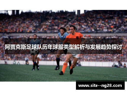 阿贾克斯足球队历年球服类型解析与发展趋势探讨 阿贾克斯足球队历年球服类型解析与发展趋势探讨
