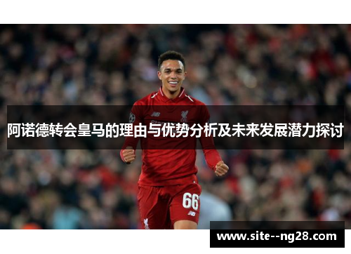 阿诺德转会皇马的理由与优势分析及未来发展潜力探讨 阿诺德转会皇马的理由与优势分析及未来发展潜力探讨