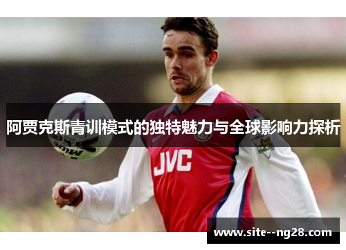 阿贾克斯青训模式的独特魅力与全球影响力探析 阿贾克斯青训模式的独特魅力与全球影响力探析