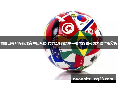 香港世界杯保龄球赛中团队协作对提升竞技水平与取得胜利的关键作用分析 香港世界杯保龄球赛中团队协作对提升竞技水平与取得胜利的关键作用分析