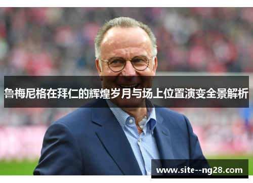 鲁梅尼格在拜仁的辉煌岁月与场上位置演变全景解析