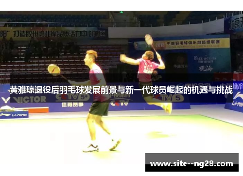 黄雅琼退役后羽毛球发展前景与新一代球员崛起的机遇与挑战