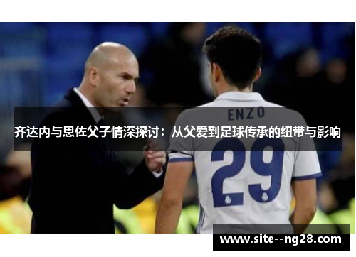 齐达内与恩佐父子情深探讨：从父爱到足球传承的纽带与影响