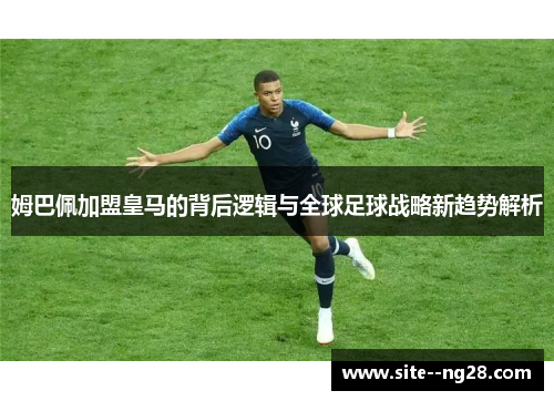 姆巴佩加盟皇马的背后逻辑与全球足球战略新趋势解析