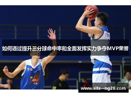 如何通过提升三分球命中率和全面发挥实力争夺MVP荣誉 如何通过提升三分球命中率和全面发挥实力争夺MVP荣誉