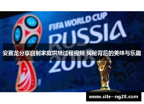 安赛龙分享自制家庭烘焙过程视频 揭秘背后的美味与乐趣