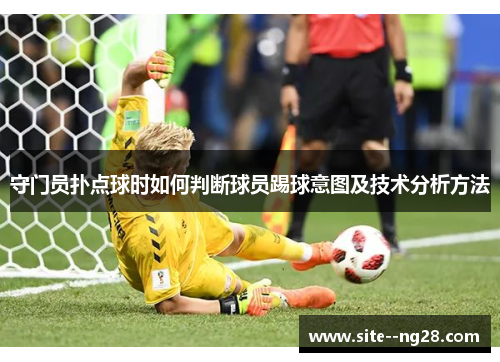 守门员扑点球时如何判断球员踢球意图及技术分析方法 守门员扑点球时如何判断球员踢球意图及技术分析方法