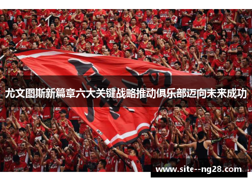 尤文图斯新篇章六大关键战略推动俱乐部迈向未来成功