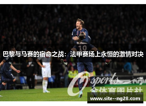 巴黎与马赛的宿命之战：法甲赛场上永恒的激情对决