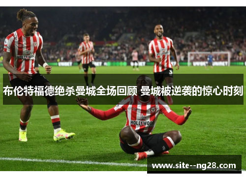 布伦特福德绝杀曼城全场回顾 曼城被逆袭的惊心时刻 布伦特福德绝杀曼城全场回顾 曼城被逆袭的惊心时刻