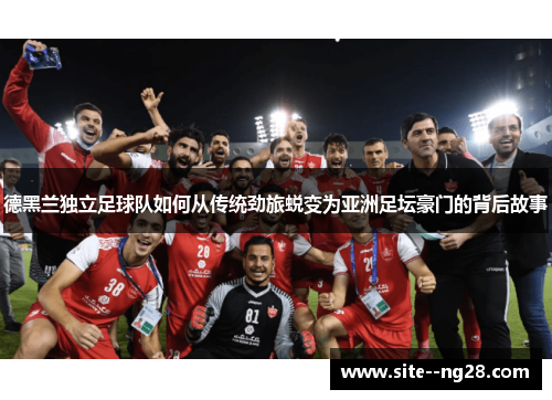 德黑兰独立足球队如何从传统劲旅蜕变为亚洲足坛豪门的背后故事