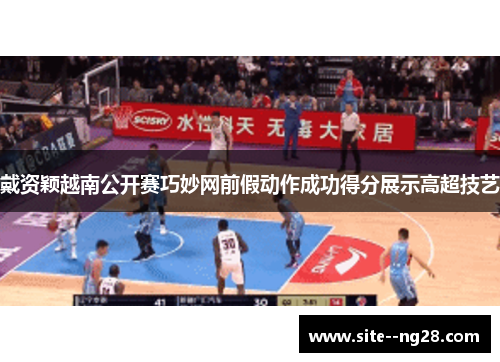 戴资颖越南公开赛巧妙网前假动作成功得分展示高超技艺