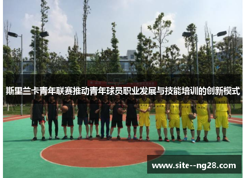 斯里兰卡青年联赛推动青年球员职业发展与技能培训的创新模式