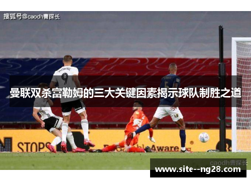 曼联双杀富勒姆的三大关键因素揭示球队制胜之道