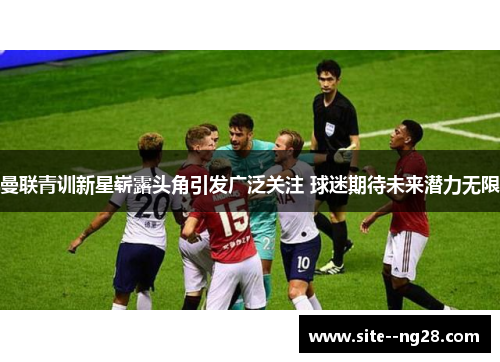 曼联青训新星崭露头角引发广泛关注 球迷期待未来潜力无限
