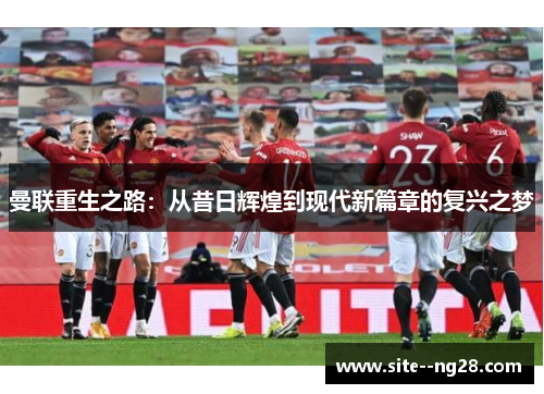 曼联重生之路：从昔日辉煌到现代新篇章的复兴之梦