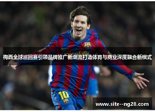 梅西全球巡回赛引领品牌推广新潮流打造体育与商业深度融合新模式 梅西全球巡回赛引领品牌推广新潮流打造体育与商业深度融合新模式