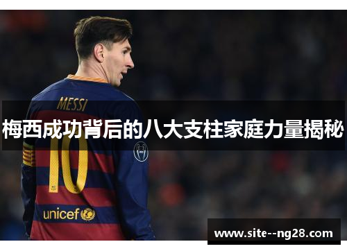 梅西成功背后的八大支柱家庭力量揭秘 梅西成功背后的八大支柱家庭力量揭秘