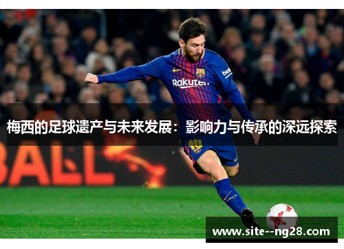 梅西的足球遗产与未来发展:影响力与传承的深远探索 梅西的足球遗产与未来发展:影响力与传承的深远探索