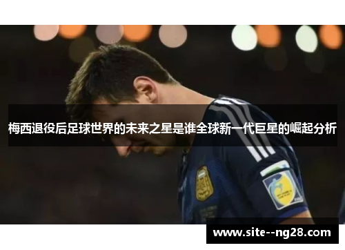 梅西退役后足球世界的未来之星是谁全球新一代巨星的崛起分析 梅西退役后足球世界的未来之星是谁全球新一代巨星的崛起分析