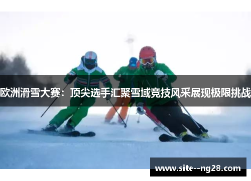 欧洲滑雪大赛：顶尖选手汇聚雪域竞技风采展现极限挑战