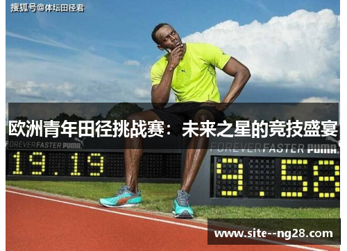 欧洲青年田径挑战赛:未来之星的竞技盛宴 欧洲青年田径挑战赛:未来之星的竞技盛宴