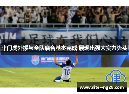 津门虎外援与全队磨合基本完成 展现出强大实力势头 津门虎外援与全队磨合基本完成 展现出强大实力势头
