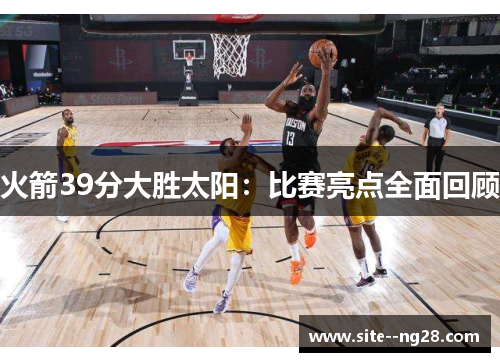 火箭39分大胜太阳：比赛亮点全面回顾