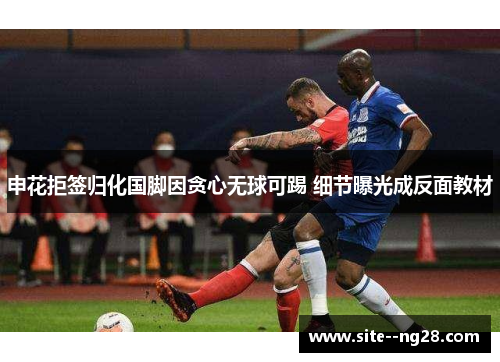 申花拒签归化国脚因贪心无球可踢 细节曝光成反面教材 申花拒签归化国脚因贪心无球可踢 细节曝光成反面教材