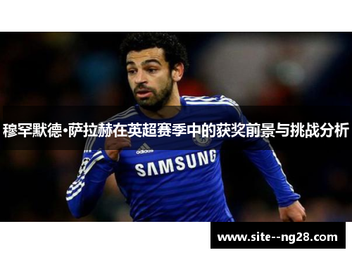 穆罕默德·萨拉赫在英超赛季中的获奖前景与挑战分析