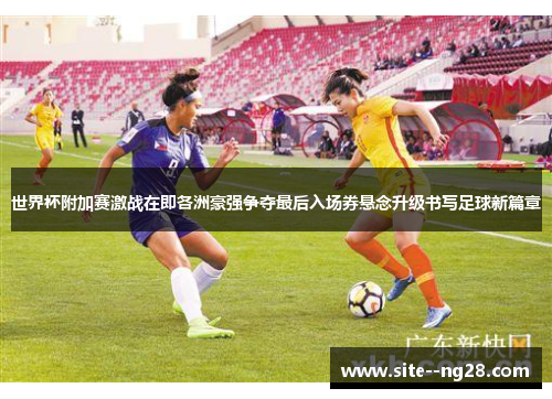 世界杯附加赛激战在即各洲豪强争夺最后入场券悬念升级书写足球新篇章