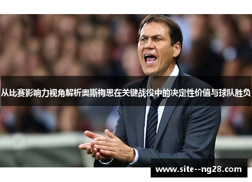 从比赛影响力视角解析奥斯梅恩在关键战役中的决定性价值与球队胜负 从比赛影响力视角解析奥斯梅恩在关键战役中的决定性价值与球队胜负