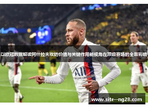 以欧冠数据解读阿什拉夫攻防价值与关键作用新视角在顶级赛场的全面影响