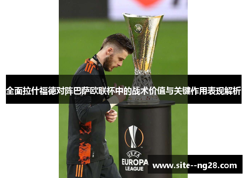 全面拉什福德对阵巴萨欧联杯中的战术价值与关键作用表现解析 全面拉什福德对阵巴萨欧联杯中的战术价值与关键作用表现解析