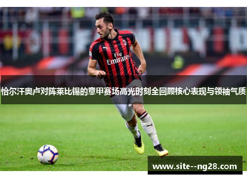 恰尔汗奥卢对阵莱比锡的意甲赛场高光时刻全回顾核心表现与领袖气质 恰尔汗奥卢对阵莱比锡的意甲赛场高光时刻全回顾核心表现与领袖气质