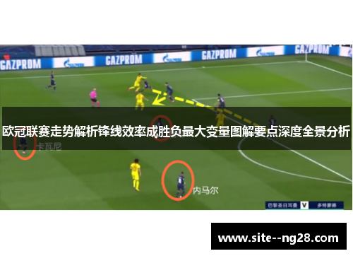 欧冠联赛走势解析锋线效率成胜负最大变量图解要点深度全景分析