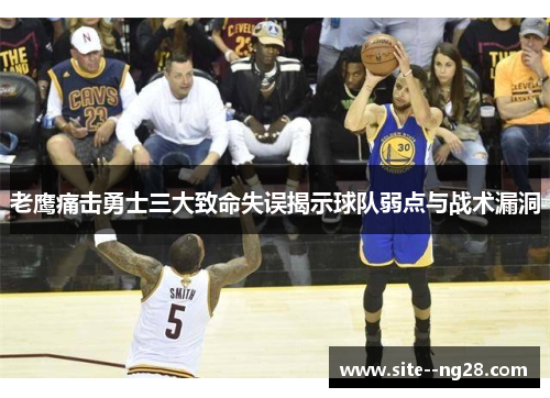老鹰痛击勇士三大致命失误揭示球队弱点与战术漏洞