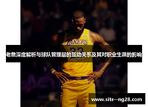 老詹深度解析与球队管理层的互动关系及其对职业生涯的影响
