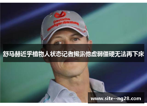 舒马赫近乎植物人状态记者揭露他虚弱僵硬无法再下床