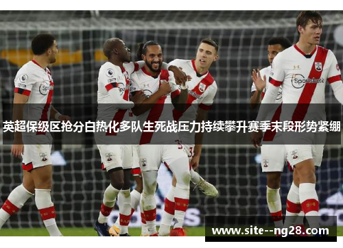 英超保级区抢分白热化多队生死战压力持续攀升赛季末段形势紧绷