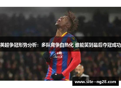 英超争冠形势分析：多队竞争白热化 谁能笑到最后夺冠成功