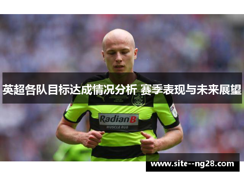 英超各队目标达成情况分析 赛季表现与未来展望 英超各队目标达成情况分析 赛季表现与未来展望